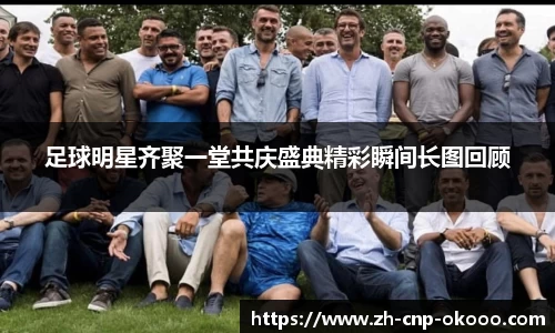 足球明星齐聚一堂共庆盛典精彩瞬间长图回顾